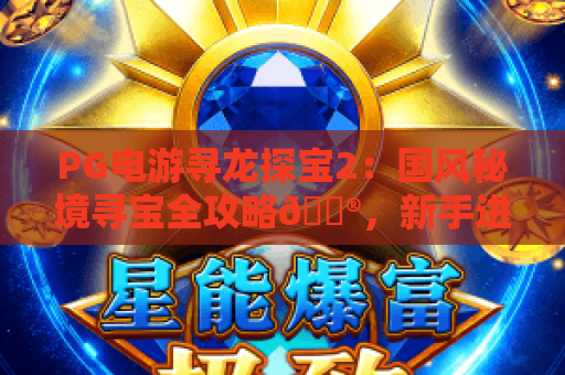 PG电游寻龙探宝2：国风秘境寻宝全攻略🎮，新手进阶+隐藏奖励解锁指南｜PG电游寻龙探宝2