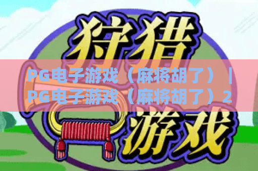 PG电子游戏（麻将胡了）｜PG电子游戏（麻将胡了）2026革新玩法揭秘｜PG电子游戏（麻将胡了）新手进阶必胜攻略