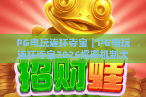 PG电玩连环夺宝｜PG电玩连环夺宝2026爆率机制大揭秘｜PG电玩连环夺宝新老玩家高分攻略