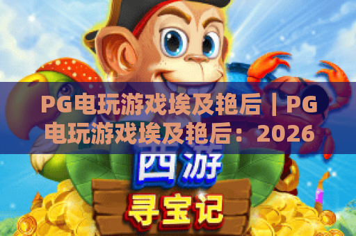 PG电玩游戏埃及艳后｜PG电玩游戏埃及艳后：2026版本隐藏彩蛋全解析｜PG电玩游戏埃及艳后：古埃及高分玩法指南