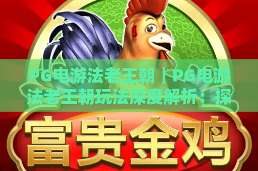 PG电游法老王朝｜PG电游法老王朝玩法深度解析：探秘古埃及秘境，PG电游法老王朝新手快速进阶攻略