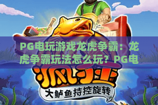 PG电玩游戏龙虎争霸：龙虎争霸玩法怎么玩？PG电玩游戏龙虎争霸新手入门与实战节奏全解析
