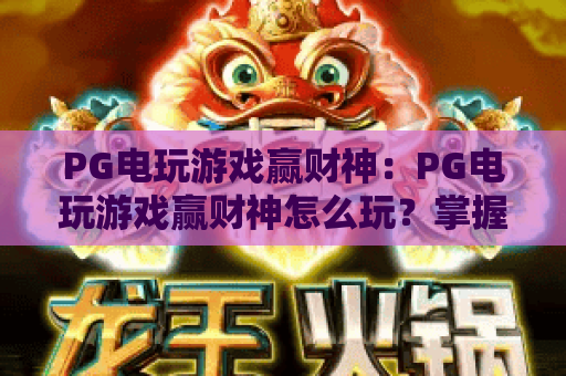 PG电玩游戏赢财神：PG电玩游戏赢财神怎么玩？掌握节奏与心态的实用指南，PG电玩游戏赢财神新手也能快速上手