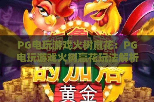 PG电玩游戏火树赢花：PG电玩游戏火树赢花玩法解析+PG电玩游戏火树赢花特色与体验要点