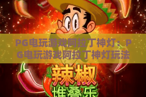 PG电玩游戏阿拉丁神灯：PG电玩游戏阿拉丁神灯玩法解析+PG电玩游戏阿拉丁神灯新手入门要点