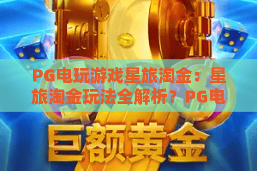 PG电玩游戏星旅淘金:星旅淘金玩法全解析?PG电玩游戏星旅淘金新手入门与节奏技巧指南 PG电玩游戏星旅淘金:星旅淘金玩法全解析?PG电玩游戏星旅淘金新手入门与节奏技巧指南