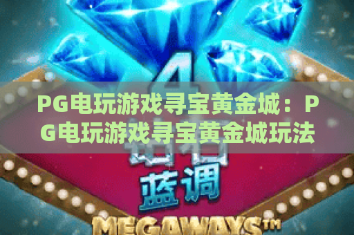 PG电玩游戏寻宝黄金城：PG电玩游戏寻宝黄金城玩法解析+寻宝黄金城爆分技巧与主题特色全知道