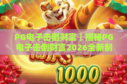 PG电子击倒财富｜揭秘PG电子击倒财富2026全新制胜逻辑，玩转PG电子击倒财富的核心进阶技巧