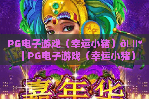 PG电子游戏（幸运小猪）🎮｜PG电子游戏（幸运小猪）怎么玩出高收益？｜PG电子游戏（幸运小猪）2026独家攻略解析