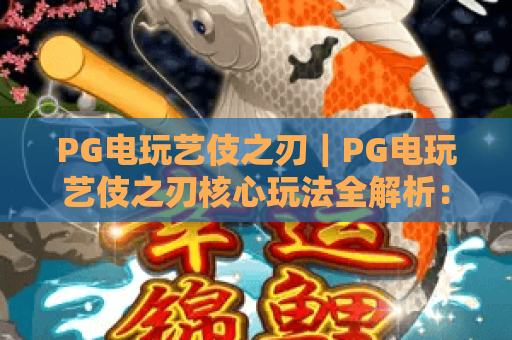 PG电玩艺伎之刃｜PG电玩艺伎之刃核心玩法全解析：解锁和风格斗爽感 PG电玩艺伎之刃新手进阶指南