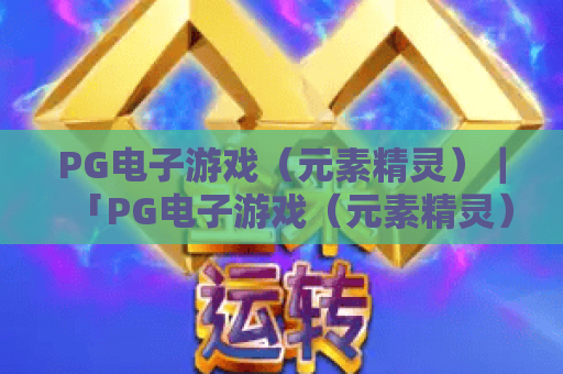 PG电子游戏（元素精灵）｜「PG电子游戏（元素精灵）」玩法秘籍：操控元素精灵夺高分｜PG电子游戏（元素精灵）新手快速上手指南
