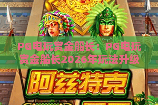 PG电玩赏金船长：PG电玩赏金船长2026年玩法升级解析，PG电玩赏金船长如何高效斩获高额赏金？