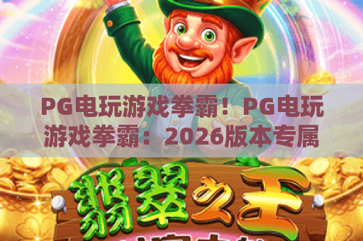 PG电玩游戏拳霸！PG电玩游戏拳霸：2026版本专属玩法揭秘｜PG电玩游戏拳霸：新手进阶全指南