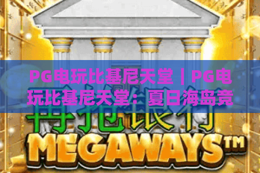 PG电玩比基尼天堂｜PG电玩比基尼天堂：夏日海岛竞技有多燃？PG电玩比基尼天堂解锁沉浸式博弈新体验