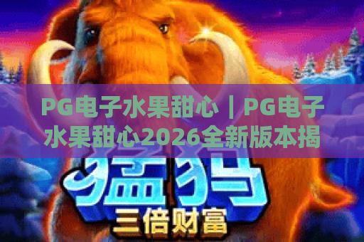 PG电子水果甜心｜PG电子水果甜心2026全新版本揭秘：教你玩转PG电子水果甜心赢取丰厚奖励