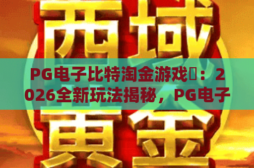 PG电子比特淘金游戏✨：2026全新玩法揭秘，PG电子比特淘金游戏怎么玩？PG电子比特淘金游戏进阶攻略全指南