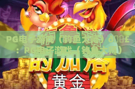 PG电子游戏（钓鱼大师）🎣：PG电子游戏（钓鱼大师）2026玩法新升级？PG电子游戏（钓鱼大师）新手速成攻略