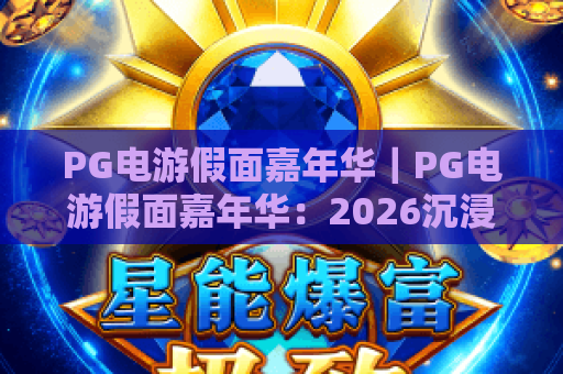 PG电游假面嘉年华｜PG电游假面嘉年华：2026沉浸式游戏狂欢启幕 PG电游假面嘉年华：解锁隐藏玩法与专属福利