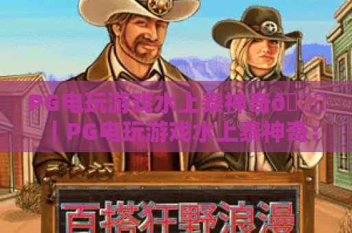 PG电玩游戏水上泰神奇🌊｜PG电玩游戏水上泰神奇：2026年泰式水下冒险爆款解析｜PG电玩游戏水上泰神奇：沉浸式休闲新体验