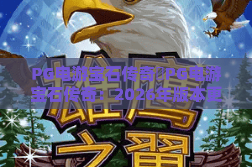 PG电游宝石传奇✨PG电游宝石传奇：2026年版本更新全解析❓PG电游宝石传奇：平民玩家进阶指南