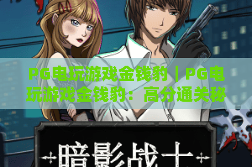 PG电玩游戏金钱豹｜PG电玩游戏金钱豹：高分通关秘籍？PG电玩游戏金钱豹：新手入门全指南