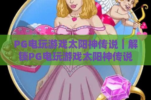 PG电玩游戏太阳神传说｜解锁PG电玩游戏太阳神传说：核心玩法与高分秘籍，PG电玩游戏太阳神传说凭啥成2026电玩黑马？