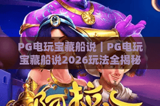 PG电玩宝藏船说｜PG电玩宝藏船说2026玩法全揭秘：解锁隐藏海域与专属福利？PG电玩宝藏船说新手进阶攻略