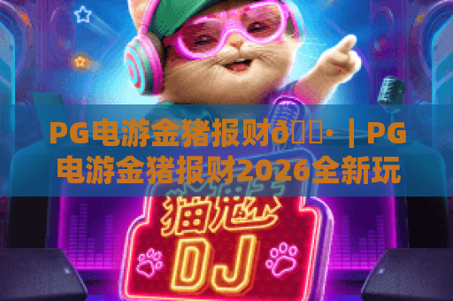 PG电游金猪报财🐷｜PG电游金猪报财2026全新玩法揭秘：解锁PG电游金猪报财隐藏福利的实用攻略