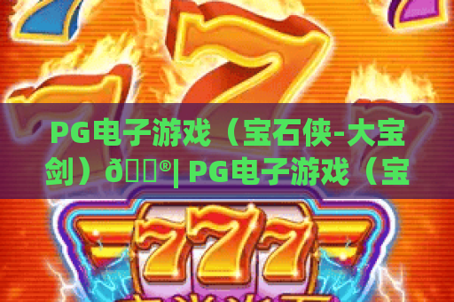 PG电子游戏（宝石侠-大宝剑）🎮| PG电子游戏（宝石侠-大宝剑）：2026焕新玩法揭秘 | PG电子游戏（宝石侠-大宝剑）：高分冲分秘籍