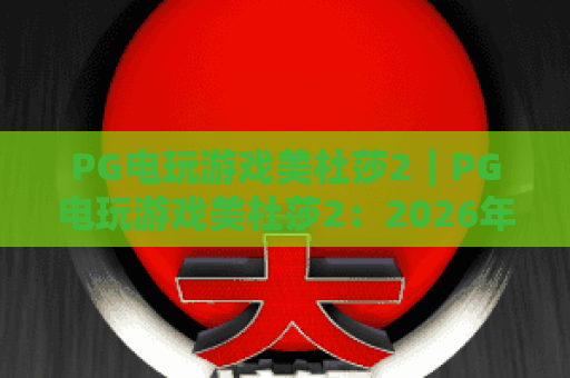 PG电玩游戏美杜莎2｜PG电玩游戏美杜莎2：2026年新增玩法有哪些？PG电玩游戏美杜莎2高分攻略全解析！