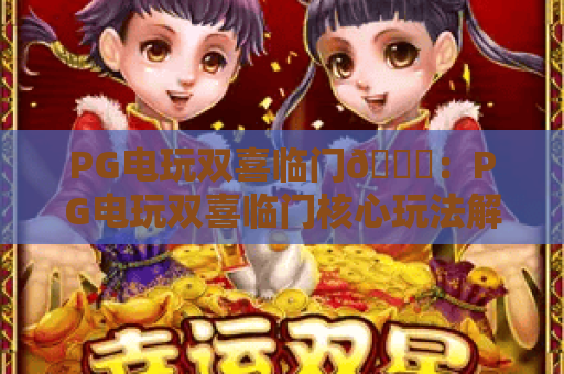 PG电玩双喜临门🎊：PG电玩双喜临门核心玩法解析，PG电玩双喜临门2026最新福利攻略