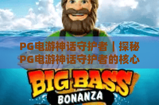 PG电游神话守护者｜探秘PG电游神话守护者的核心玩法，解锁PG电游神话守护者的专属福利