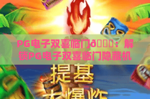 PG电子双喜临门🎊：解锁PG电子双喜临门隐藏机制，PG电子双喜临门2026专属福利全攻略