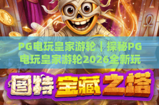 PG电玩皇家游轮｜探秘PG电玩皇家游轮2026全新玩法？PG电玩皇家游轮专属福利解锁指南