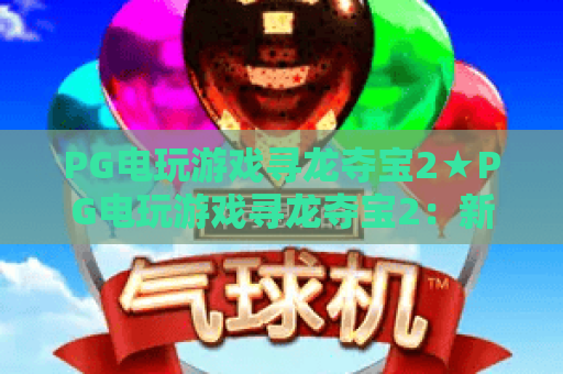 PG电玩游戏寻龙夺宝2★PG电玩游戏寻龙夺宝2：新手必看入门攻略？PG电玩游戏寻龙夺宝2：隐藏福利解锁秘籍