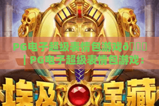 PG电子超级表情包游戏😜｜PG电子超级表情包游戏：2026年解压新宠？｜PG电子超级表情包游戏：新手快速进阶指南