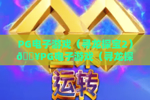 PG电子游戏（寻龙探宝2）🔥PG电子游戏（寻龙探宝2）沉浸式寻宝玩法揭秘｜PG电子游戏（寻龙探宝2）2026新手进阶攻略