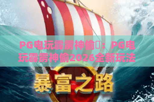 PG电玩霹雳神偷⚡：PG电玩霹雳神偷2026全新玩法揭秘，PG电玩霹雳神偷高分攻略大全