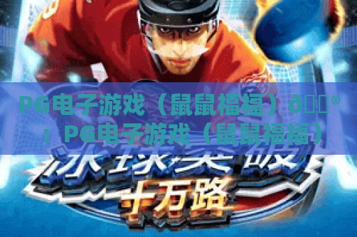 PG电子游戏（鼠鼠福福）🎮：PG电子游戏（鼠鼠福福）核心玩法拆解，PG电子游戏（鼠鼠福福）2026专属福利指南