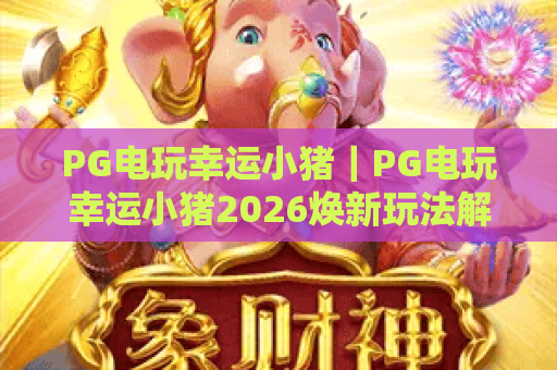 PG电玩幸运小猪｜PG电玩幸运小猪2026焕新玩法解析｜PG电玩幸运小猪高分赢奖实用指南
