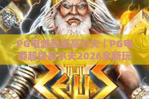 PG电游超级高尔夫｜PG电游超级高尔夫2026全新玩法揭秘：PG电游超级高尔夫进阶技巧攻略