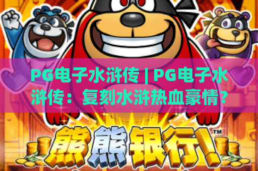 PG电子水浒传 | PG电子水浒传：复刻水浒热血豪情？PG电子水浒传新手快速上手指南