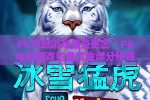 PG电玩游戏鲨鱼赏金｜PG电玩游戏鲨鱼赏金爆分秘籍｜PG电玩游戏鲨鱼赏金2026新手进阶全攻略