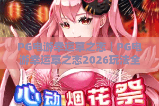 PG电游幸运草之恋｜PG电游幸运草之恋2026玩法全解析：如何解锁PG电游幸运草之恋专属福利？