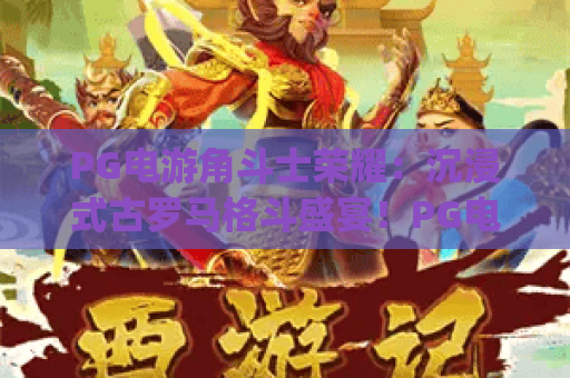 PG电游角斗士荣耀：沉浸式古罗马格斗盛宴！PG电游角斗士荣耀：2026新手进阶指南 | PG电游角斗士荣耀：版本升级全解析