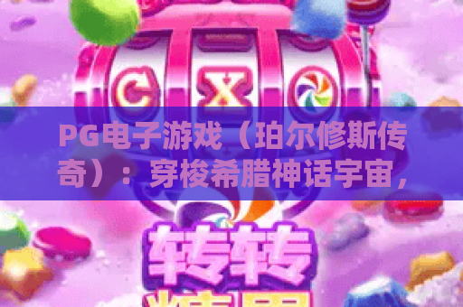 PG电子游戏（珀尔修斯传奇）：穿梭希腊神话宇宙，解锁神级装备与隐藏剧情的热血体验｜PG电子游戏（珀尔修斯传奇）