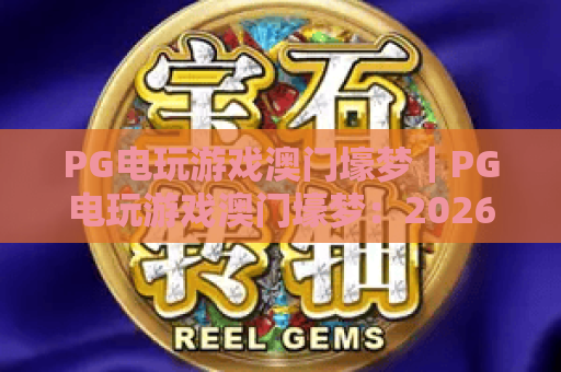 PG电玩游戏澳门壕梦｜PG电玩游戏澳门壕梦：2026核心玩法解析，PG电玩游戏澳门壕梦带你开启奢华竞技之旅