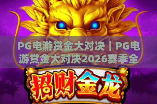 PG电游赏金大对决｜PG电游赏金大对决2026赛季全新规则揭秘｜PG电游赏金大对决高效冲榜技巧分享