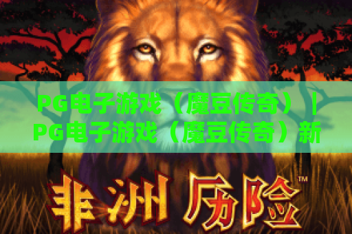 PG电子游戏（魔豆传奇）｜PG电子游戏（魔豆传奇）新手入门全指南｜PG电子游戏（魔豆传奇）高分技巧与隐藏福利揭秘