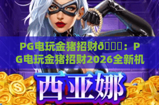 PG电玩金猪招财🎊：PG电玩金猪招财2026全新机制揭秘·PG电玩金猪招财收益提升实用技巧💡